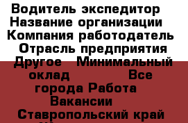 Водитель-экспедитор › Название организации ­ Компания-работодатель › Отрасль предприятия ­ Другое › Минимальный оклад ­ 31 000 - Все города Работа » Вакансии   . Ставропольский край,Железноводск г.